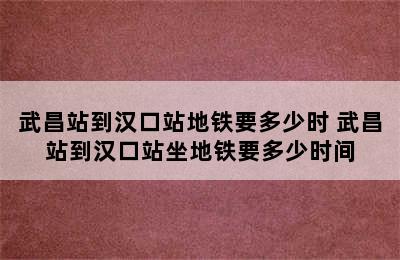 武昌站到汉口站地铁要多少时 武昌站到汉口站坐地铁要多少时间